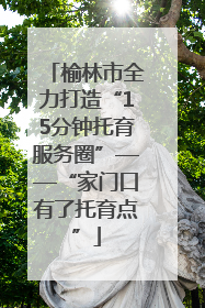 榆林市全力打造“15分钟托育服务圈”——“家门口有了托育点”