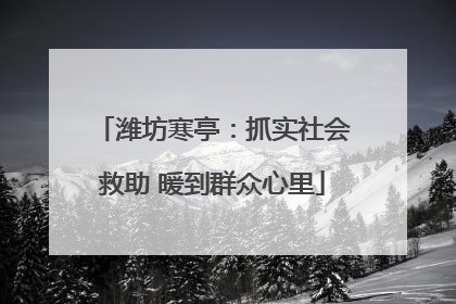 潍坊寒亭：抓实社会救助 暖到群众心里