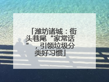 潍坊诸城：街头巷尾“家常话”，引领垃圾分类好习惯
