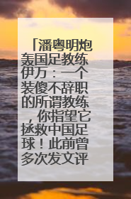 潘粤明炮轰国足教练伊万：一个装傻不辞职的所谓教练，你指望它拯救中国足球！此前曾多次发文评价国足