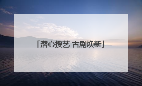潜心授艺 古剧焕新