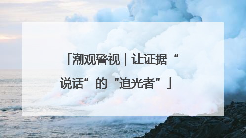 潮观警视｜让证据“说话”的“追光者”