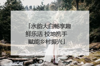 水韵大白畅享趣鲜乐活 校地携手赋能乡村振兴