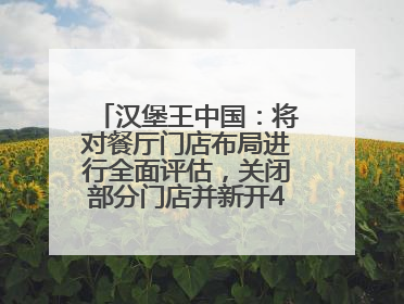 汉堡王中国：将对餐厅门店布局进行全面评估，关闭部分门店并新开40至60家