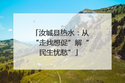 汝城县热水：从“走找想促”解“民生忧愁”