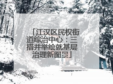 江汉区民权街道综治中心：三措并举绘就基层治理新图景