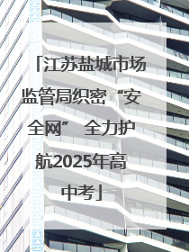 江苏盐城市场监管局织密“安全网” 全力护航2025年高中考