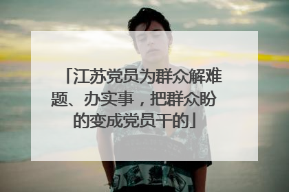 江苏党员为群众解难题、办实事，把群众盼的变成党员干的
