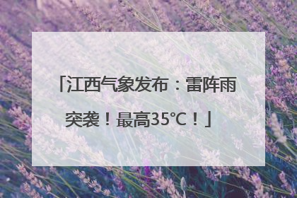 江西气象发布：雷阵雨突袭！最高35℃！