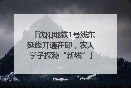 沈阳地铁1号线东延线开通在即，农大学子探秘“新线”