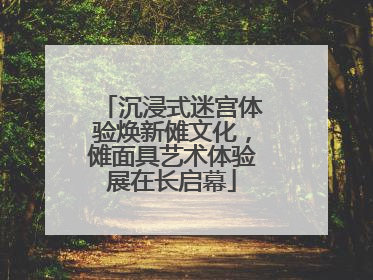 沉浸式迷宫体验焕新傩文化，傩面具艺术体验展在长启幕