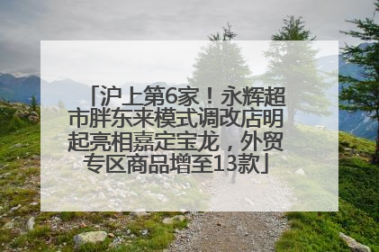 沪上第6家！永辉超市胖东来模式调改店明起亮相嘉定宝龙，外贸专区商品增至13款