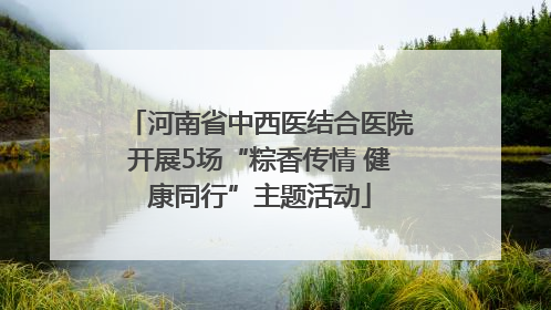 河南省中西医结合医院开展5场“粽香传情 健康同行”主题活动