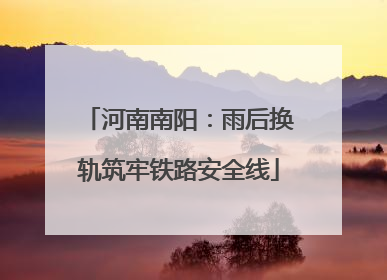 河南南阳：雨后换轨筑牢铁路安全线