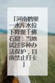 河南鹤壁一水库水位下降现千佛石窟：当地试过多种办法保护，目前禁止打卡