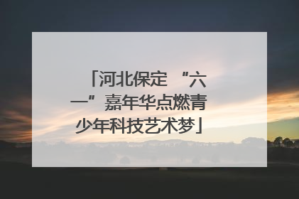 河北保定 “六一”嘉年华点燃青少年科技艺术梦