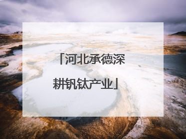 河北承德深耕钒钛产业