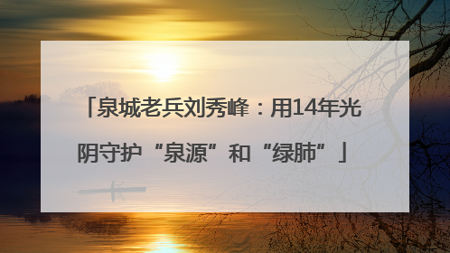 泉城老兵刘秀峰：用14年光阴守护“泉源”和“绿肺”