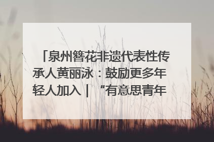 泉州簪花非遗代表性传承人黄丽泳：鼓励更多年轻人加入｜“有意思青年”高校公益计划