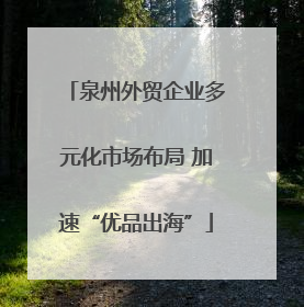 泉州外贸企业多元化市场布局 加速“优品出海”