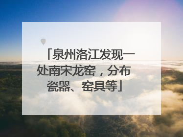 泉州洛江发现一处南宋龙窑，分布瓷器、窑具等