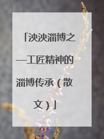 泱泱淄博之—工匠精神的淄博传承（散文）
