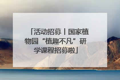 活动招募丨国家植物园“植趣不凡”研学课程招募啦