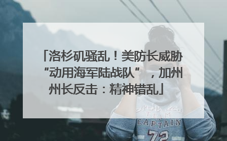 洛杉矶骚乱！美防长威胁“动用海军陆战队”，加州州长反击：精神错乱