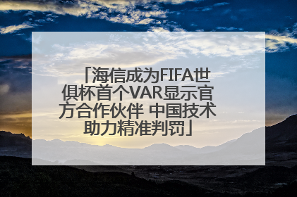 海信成为FIFA世俱杯首个VAR显示官方合作伙伴 中国技术助力精准判罚