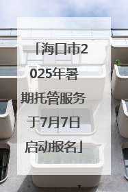 海口市2025年暑期托管服务于7月7日启动报名