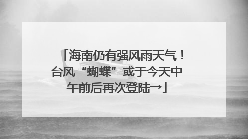 海南仍有强风雨天气！台风“蝴蝶”或于今天中午前后再次登陆→