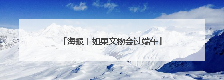 海报丨如果文物会过端午