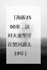 海拔3500米，这对夫妻坚守在黑河源头19年