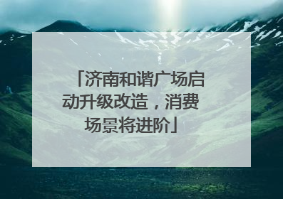 济南和谐广场启动升级改造，消费场景将进阶
