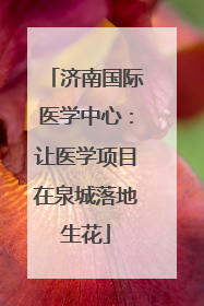 济南国际医学中心：让医学项目在泉城落地生花