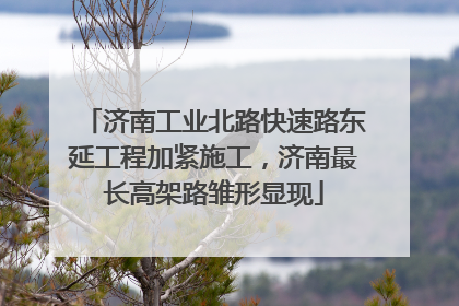 济南工业北路快速路东延工程加紧施工，济南最长高架路雏形显现