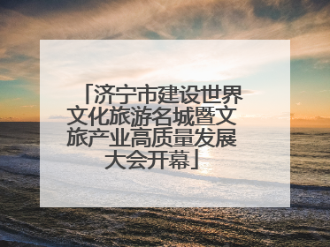 济宁市建设世界文化旅游名城暨文旅产业高质量发展大会开幕