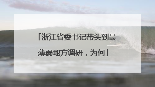 浙江省委书记带头到最薄弱地方调研，为何