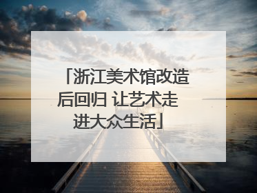 浙江美术馆改造后回归 让艺术走进大众生活