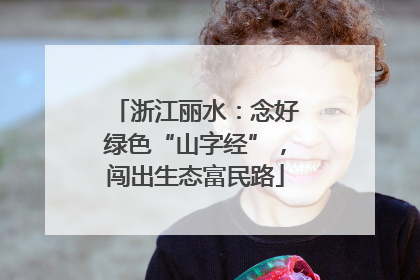 浙江丽水：念好绿色“山字经”，闯出生态富民路