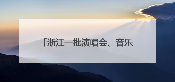 浙江一批演唱会、音乐节官宣！你想看哪场