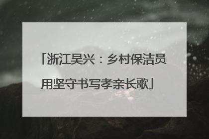 浙江吴兴：乡村保洁员用坚守书写孝亲长歌