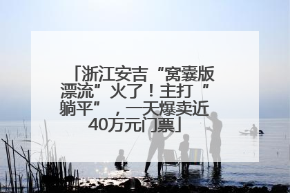 浙江安吉“窝囊版漂流”火了！主打“躺平”，一天爆卖近40万元门票