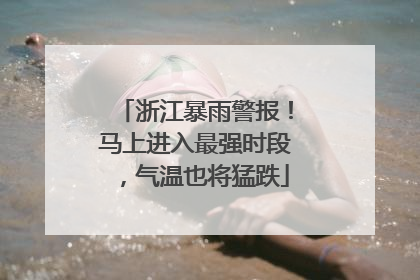 浙江暴雨警报！马上进入最强时段，气温也将猛跌