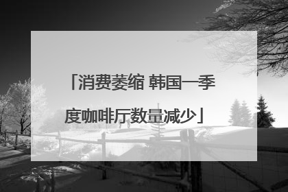 消费萎缩 韩国一季度咖啡厅数量减少