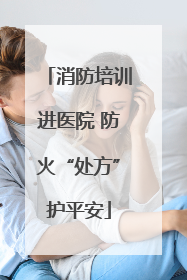 消防培训进医院 防火“处方”护平安