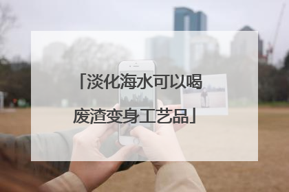淡化海水可以喝 废渣变身工艺品