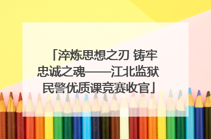 淬炼思想之刃 铸牢忠诚之魂——江北监狱民警优质课竞赛收官