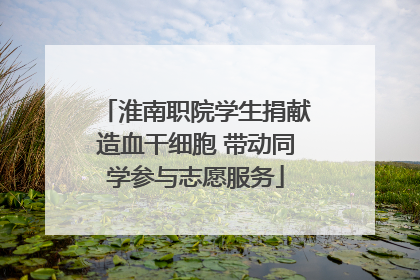 淮南职院学生捐献造血干细胞 带动同学参与志愿服务