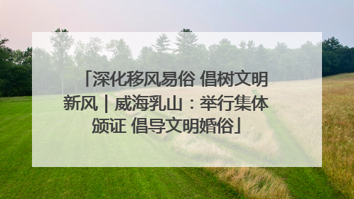 深化移风易俗 倡树文明新风｜威海乳山：举行集体颁证 倡导文明婚俗